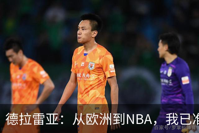 德拉雷亚：从欧洲到NBA，我已准备好大展拳脚！